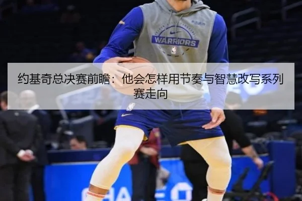 约基奇总决赛前瞻：他会怎样用节奏与智慧改写系列赛走向