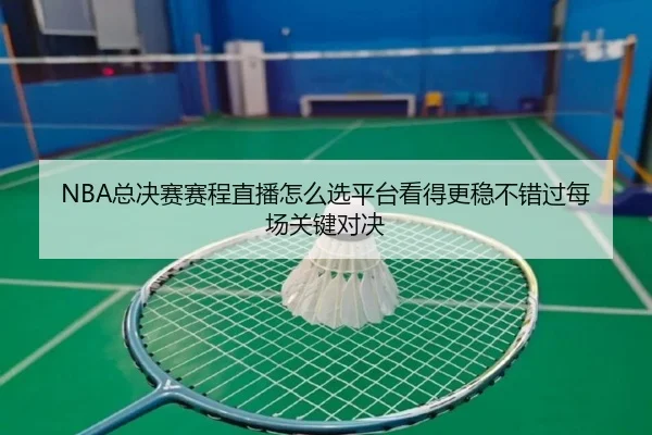 NBA总决赛赛程直播怎么选平台看得更稳不错过每场关键对决