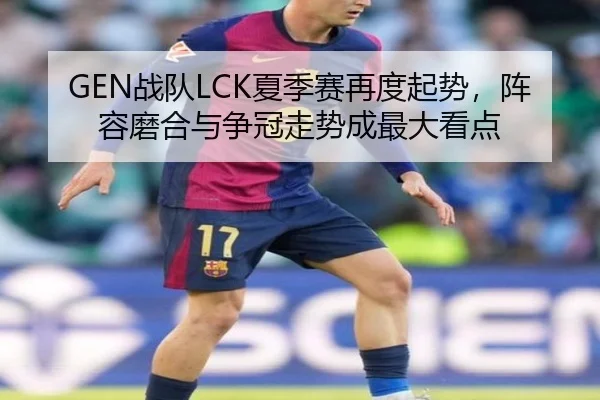 GEN战队LCK夏季赛再度起势，阵容磨合与争冠走势成最大看点